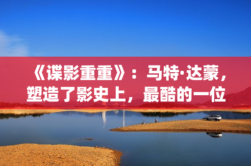 《谍影重重》：马特·达蒙，塑造了影史上，最酷的一位孤胆英雄(谍影重重7免费高清在线观看)
