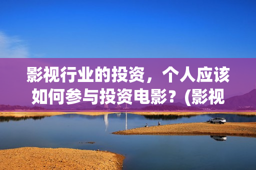 影视行业的投资，个人应该如何参与投资电影？(影视行业的投资价值)