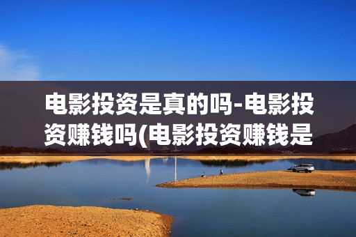 电影投资是真的吗-电影投资赚钱吗(电影投资赚钱是真的吗)