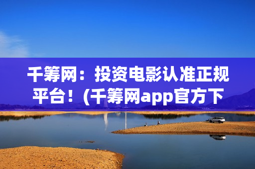 千筹网：投资电影认准正规平台！(千筹网app官方下载)