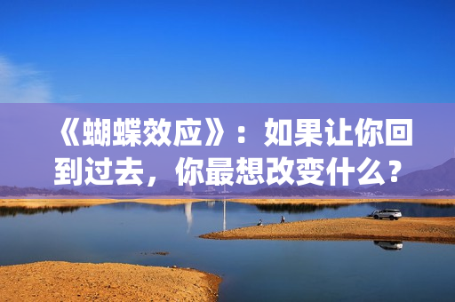 《蝴蝶效应》：如果让你回到过去，你最想改变什么？(蝴蝶效应小说免费阅读)