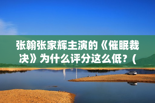 张翰张家辉主演的《催眠裁决》为什么评分这么低？(张翰和张家辉)
