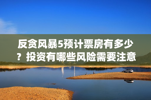 反贪风暴5预计票房有多少？投资有哪些风险需要注意(反贪风暴5预计上映时间)