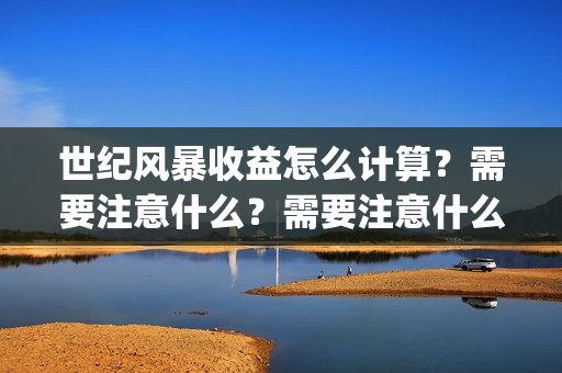世纪风暴收益怎么计算？需要注意什么？需要注意什么？(世纪风暴什么时候开机)