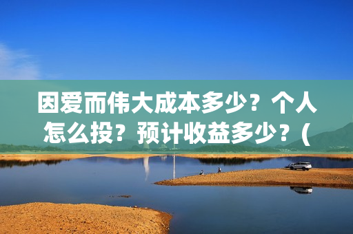 因爱而伟大成本多少?个人怎么投?预计收益多少?(因爱而伟大好不好看) 因爱而伟大成本多少?个人怎么投?预计收益多少?(因爱而伟大好不好看)