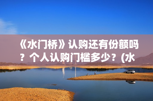 《水门桥》认购还有份额吗？个人认购门槛多少？(水门桥值得投资吗)