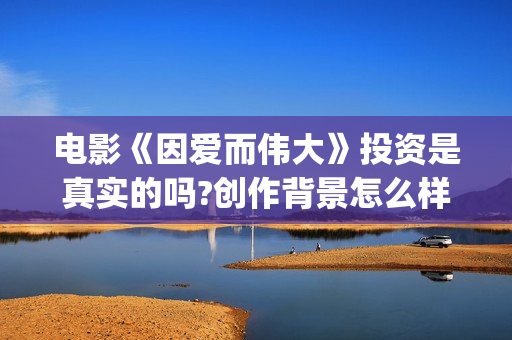 电影《因爱而伟大》投资是真实的吗?创作背景怎么样？在哪里投资？(电影因爱而伟大主演)