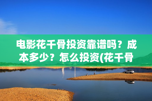电影花千骨投资靠谱吗？成本多少？怎么投资(花千骨电影版立项)