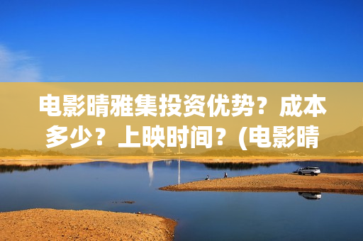 电影晴雅集投资优势？成本多少？上映时间？(电影晴雅集投资成本)
