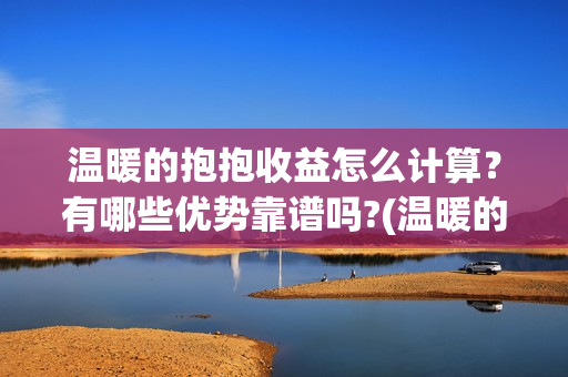 温暖的抱抱收益怎么计算？有哪些优势靠谱吗?(温暖的抱抱投资会血本无归吗)