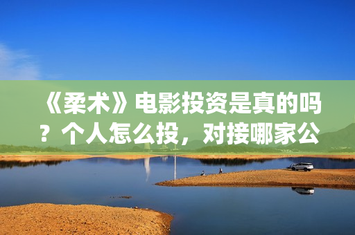 《柔术》电影投资是真的吗?个人怎么投,对接哪家公司(柔术这部电影怎么样) 《柔术》电影投资是真的吗?个人怎么投,对接哪家公司(柔术这部电影怎么样)