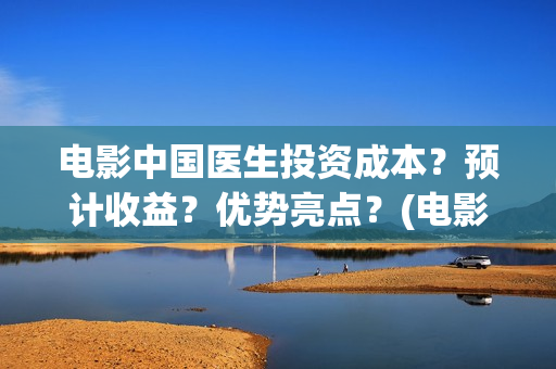 电影中国医生投资成本？预计收益？优势亮点？(电影中国医生投资方)