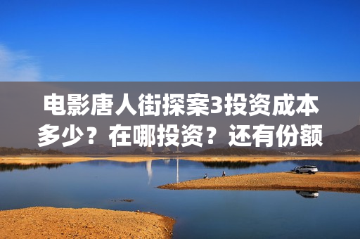 电影唐人街探案3投资成本多少?在哪投资?还有份额吗?(电影唐人街探案2) 电影唐人街探案3投资成本多少?在哪投资?还有份额吗?(电影唐人街探案2)