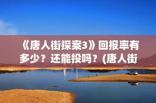 《唐人街探案3》回报率有多少?还能投吗?(唐人街探案3免费观看完整版电影) 《唐人街探案3》回报率有多少?还能投吗?(唐人街探案3免费观看完整版电影)