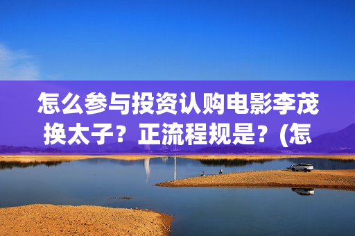 怎么参与投资认购电影李茂换太子？正流程规是？(怎么去做投资人)