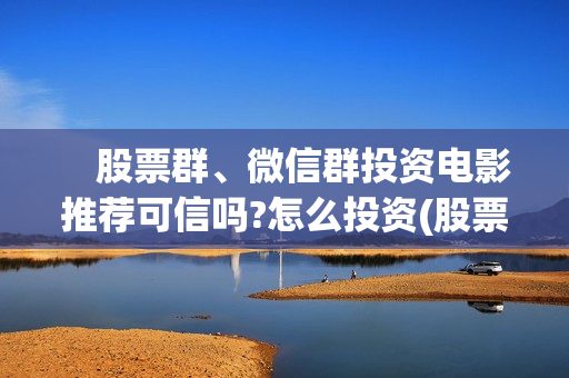 　股票群、微信群投资电影推荐可信吗?怎么投资(股票微信群聊天思路)