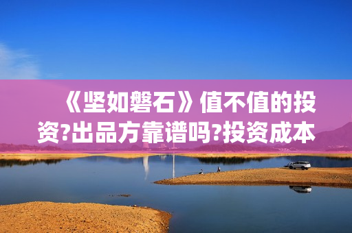 　《坚如磐石》值不值的投资?出品方靠谱吗?投资成本高吗(《坚如磐石》电影)
