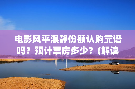 电影风平浪静份额认购靠谱吗？预计票房多少？(解读电影风平浪静)