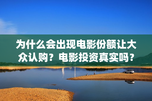 为什么会出现电影份额让大众认购?电影投资真实吗?(为什么会出现电信诈骗) 为什么会出现电影份额让大众认购?电影投资真实吗?(为什么会出现电信诈骗)