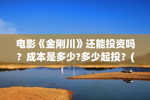 电影《金刚川》还能投资吗?成本是多少?多少起投?(电影金刚川在哪里拍摄的) 电影《金刚川》还能投资吗?成本是多少?多少起投?(电影金刚川在哪里拍摄的)