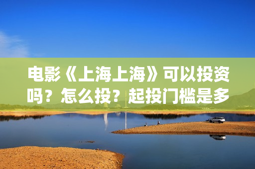 电影《上海上海》可以投资吗?怎么投?起投门槛是多少?(有一部电影叫上海什么) 电影《上海上海》可以投资吗?怎么投?起投门槛是多少?(有一部电影叫上海什么)