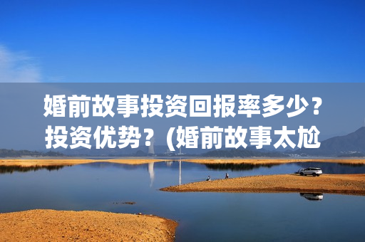 婚前故事投资回报率多少？投资优势？(婚前故事太尬了)