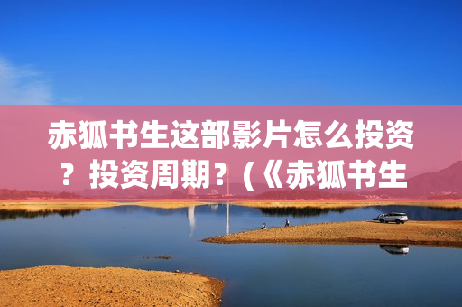 赤狐书生这部影片怎么投资？投资周期？(《赤狐书生》电影)