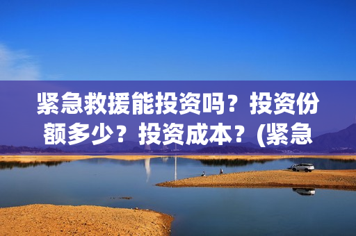 紧急救援能投资吗?投资份额多少?投资成本?(紧急救援投资方上市公司) 紧急救援能投资吗?投资份额多少?投资成本?(紧急救援投资方上市公司)