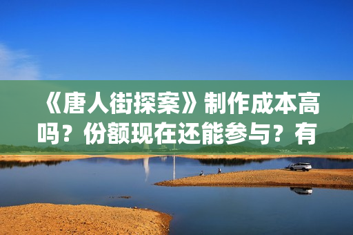《唐人街探案》制作成本高吗？份额现在还能参与？有市场吗(唐人街探案电影3)