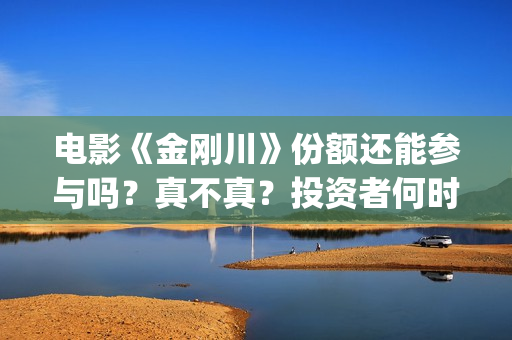 电影《金刚川》份额还能参与吗?真不真?投资者何时分红?(电影金刚川是真实事件吗) 电影《金刚川》份额还能参与吗?真不真?投资者何时分红?(电影金刚川是真实事件吗)