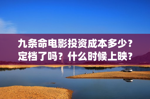 九条命电影投资成本多少？定档了吗？什么时候上映？A(九条命首映)