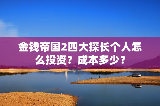 金钱帝国2四大探长个人怎么投资？成本多少？