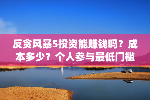 反贪风暴5投资能赚钱吗?成本多少?个人参与最低门槛是多少?(反贪风暴5能投吗) 反贪风暴5投资能赚钱吗?成本多少?个人参与最低门槛是多少?(反贪风暴5能投吗)