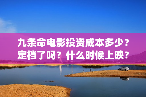 九条命电影投资成本多少？定档了吗？什么时候上映？A(九条命电影票)