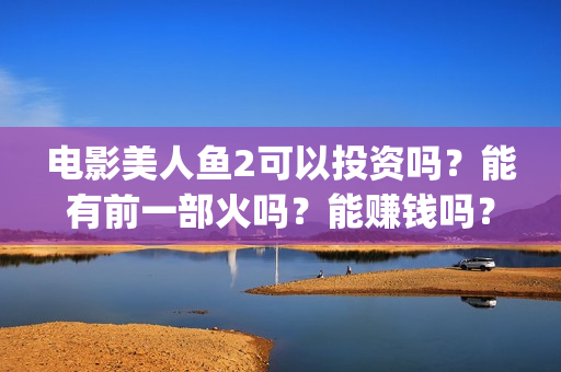 电影美人鱼2可以投资吗？能有前一部火吗？能赚钱吗？(电影 美人鱼2)