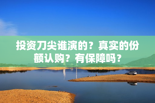 投资刀尖谁演的？真实的份额认购？有保障吗？