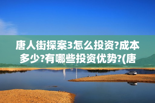 唐人街探案3怎么投资?成本多少?有哪些投资优势?(唐人街探案怎么写)