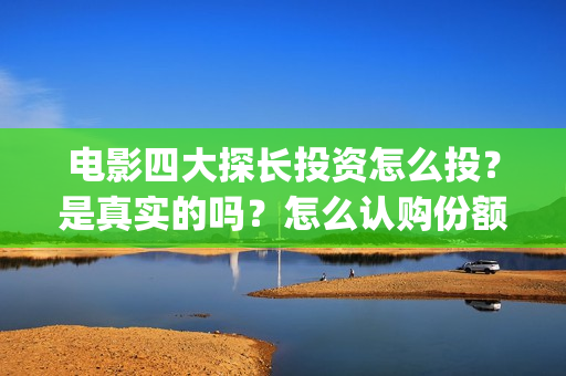 电影四大探长投资怎么投？是真实的吗？怎么认购份额(四大探长 1080p)