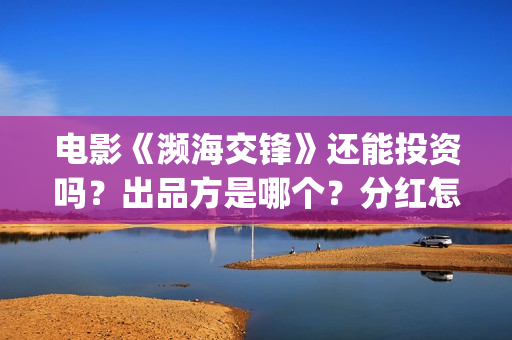 电影《濒海交锋》还能投资吗？出品方是哪个？分红怎么计算(濒海交锋片花)