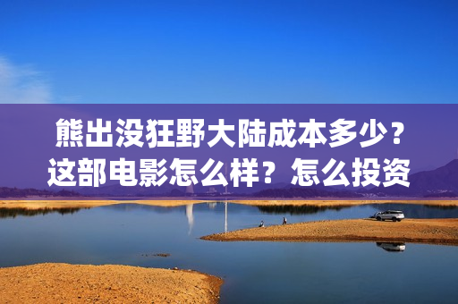 熊出没狂野大陆成本多少？这部电影怎么样？怎么投资？(熊出没狂野大陆07)