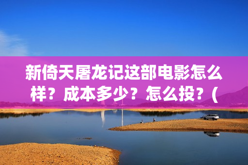 新倚天屠龙记这部电影怎么样？成本多少？怎么投？(新倚天屠龙记视频)