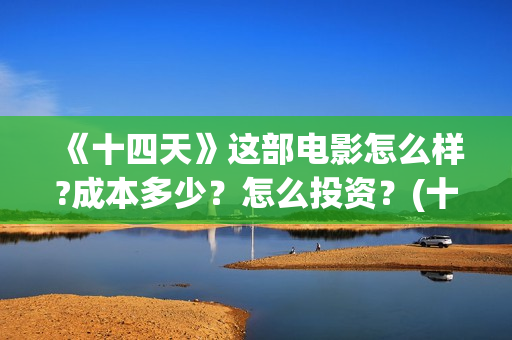 《十四天》这部电影怎么样?成本多少?怎么投资?(十四天在线观看) 《十四天》这部电影怎么样?成本多少?怎么投资?(十四天在线观看)