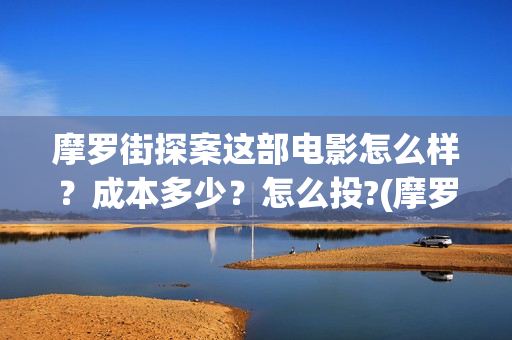 摩罗街探案这部电影怎么样？成本多少？怎么投?(摩罗街txt百度云)