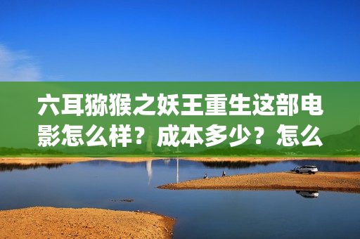 六耳猕猴之妖王重生这部电影怎么样?成本多少?怎么投?(六耳猕猴猕猴王) 六耳猕猴之妖王重生这部电影怎么样?成本多少?怎么投?(六耳猕猴猕猴王)