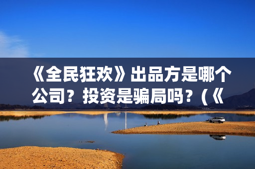 《全民狂欢》出品方是哪个公司？投资是骗局吗？(《全民狂欢》出自哪里)