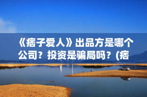 《痞子爱人》出品方是哪个公司？投资是骗局吗？(痞子爱人晋江)