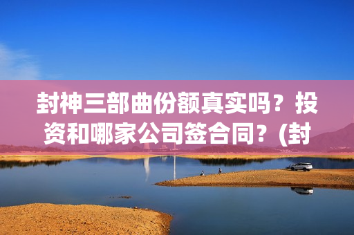 封神三部曲份额真实吗？投资和哪家公司签合同？(封神三部曲档期)