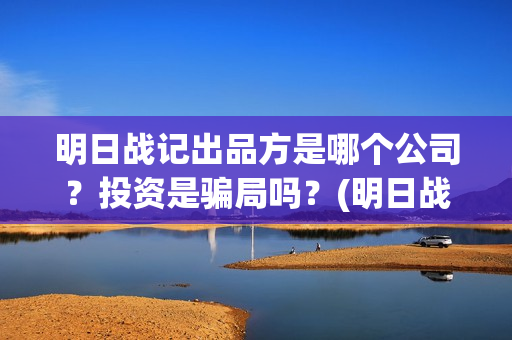明日战记出品方是哪个公司?投资是骗局吗?(明日战记什么时候出) 明日战记出品方是哪个公司?投资是骗局吗?(明日战记什么时候出)