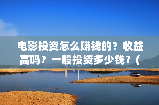 电影投资怎么赚钱的？收益高吗？一般投资多少钱？(电影投资步骤)