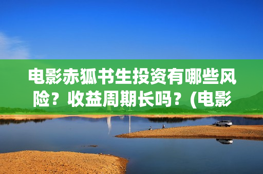 电影赤狐书生投资有哪些风险？收益周期长吗？(电影 赤狐书生)